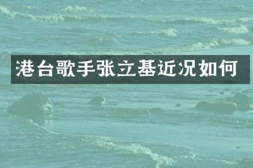 港台歌手张立基近况如何