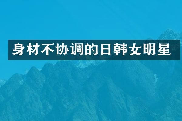 身材不协调的日韩女明星