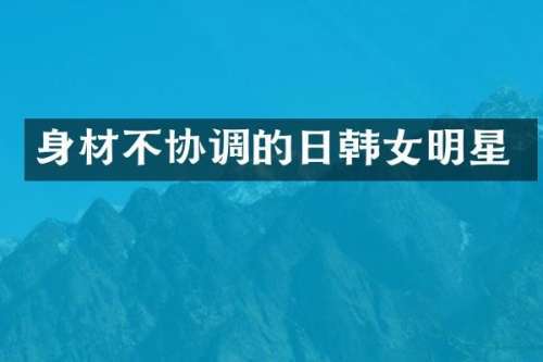 身材不协调的日韩女明星
