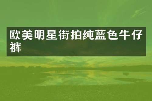 欧美明星街拍纯蓝色牛仔裤