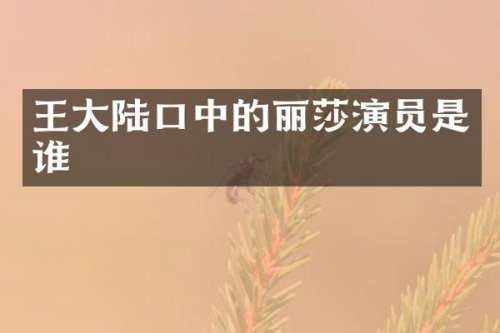 王大陆口中的丽莎演员是谁