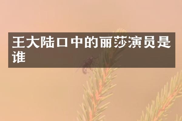 王大陆口中的丽莎演员是谁