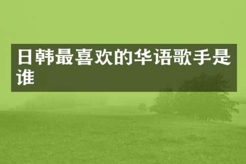 日韩最喜欢的华语歌手是谁