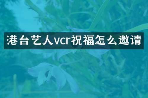 港台艺人vcr祝福怎么邀请
