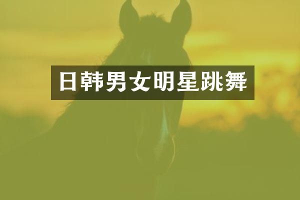 日韩男女明星跳舞