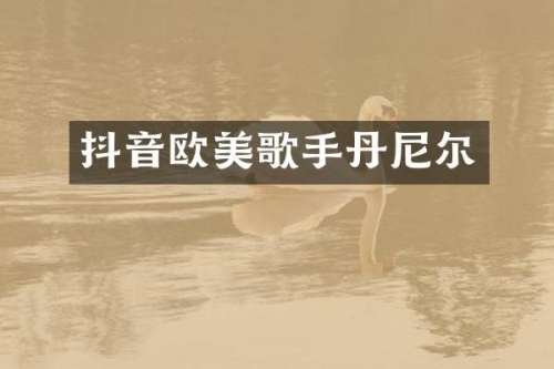 抖音欧美歌手丹尼尔