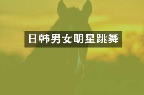 日韩男女明星跳舞