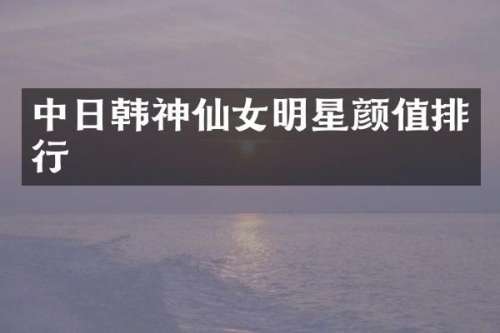 中日韩神仙女明星颜值排行