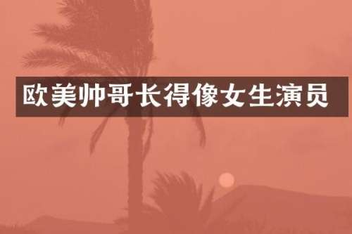 欧美帅哥长得像女生演员