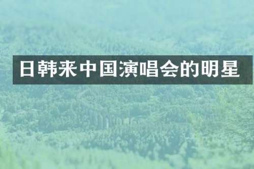 日韩来中国演唱会的明星