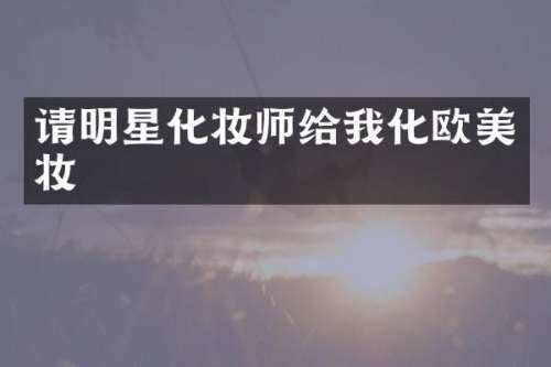 请明星化妆师给我化欧美妆