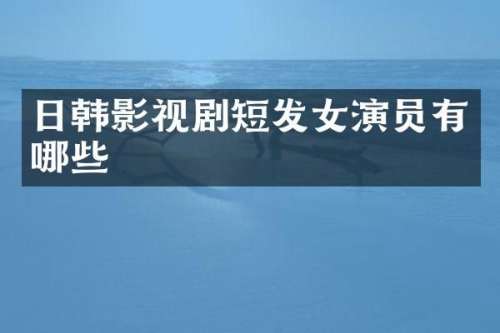 日韩影视剧短发女演员有哪些