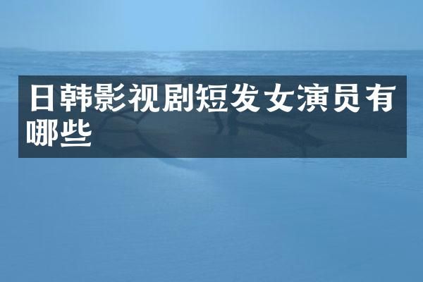 日韩影视剧短发女演员有哪些
