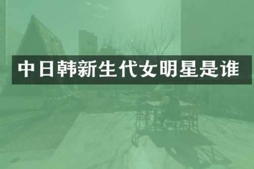 中日韩新生代女明星是谁