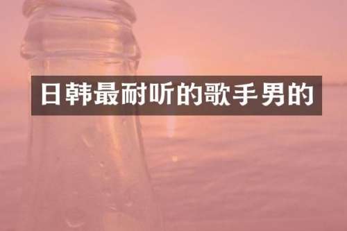 日韩最耐听的歌手男的