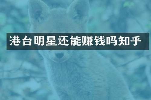港台明星还能赚钱吗知乎