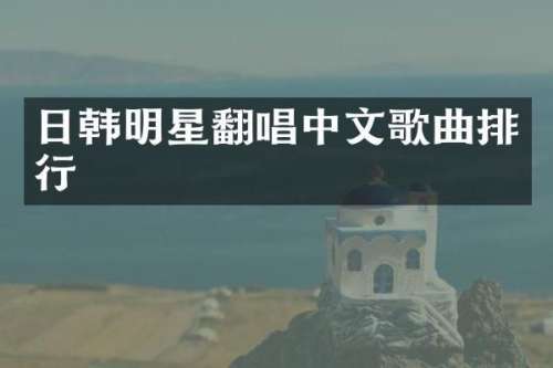 日韩明星翻唱中文歌曲排行