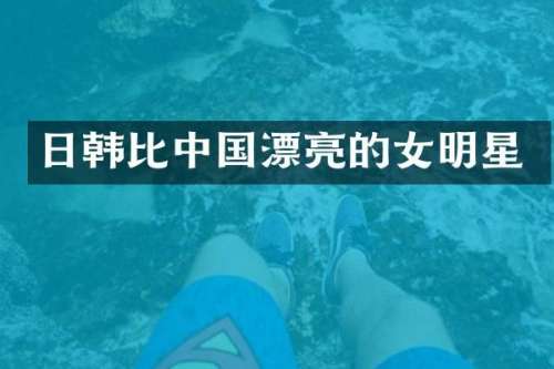 日韩比中国漂亮的女明星