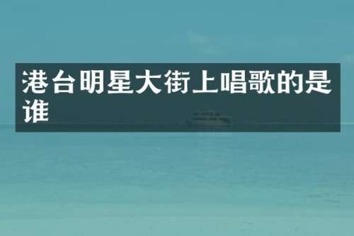 港台明星大街上唱歌的是谁