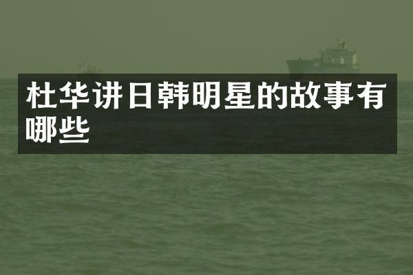 杜华讲日韩明星的故事有哪些