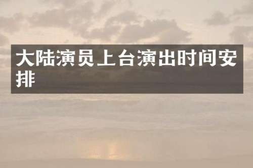 大陆演员上台演出时间安排