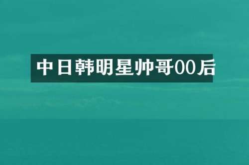 中日韩明星帅哥00后