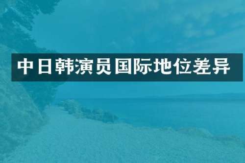 中日韩演员国际地位差异
