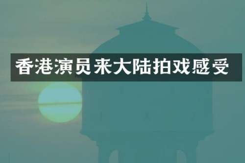 香港演员来大陆拍戏感受
