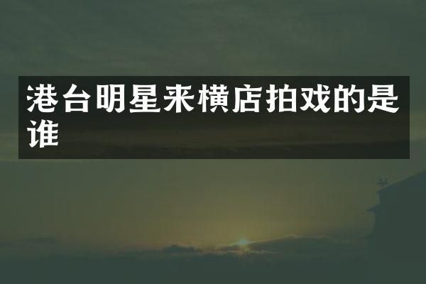 港台明星来横店拍戏的是谁