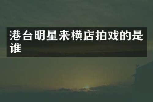 港台明星来横店拍戏的是谁