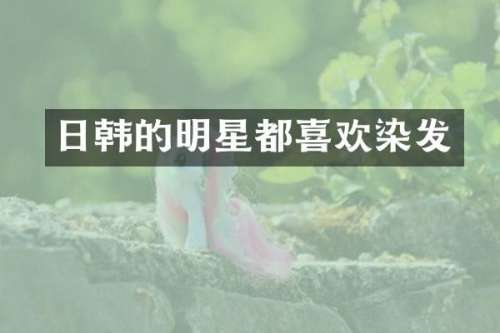 日韩的明星都喜欢染发