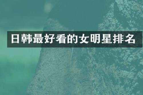 日韩最好看的女明星排名