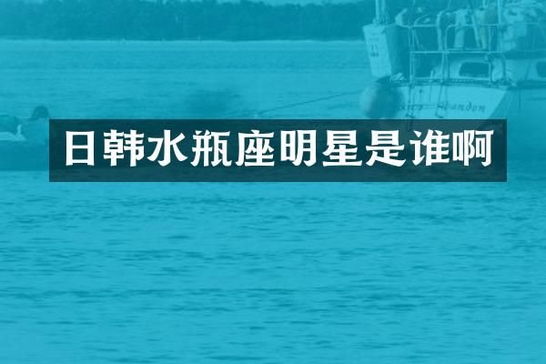日韩水瓶座明星是谁啊