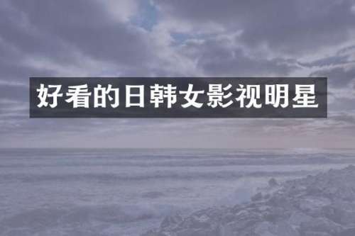 好看的日韩女影视明星