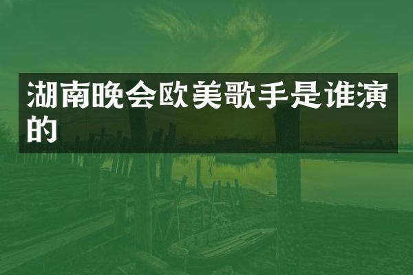 湖南晚会欧美歌手是谁演的