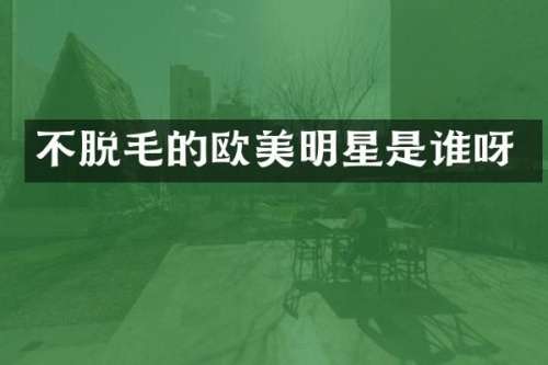 不脱毛的欧美明星是谁呀