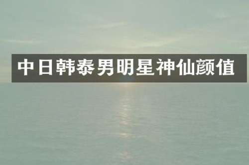 中日韩泰男明星神仙颜值
