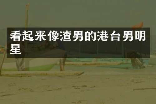 看起来像渣男的港台男明星