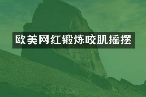 欧美网红锻炼咬肌摇摆