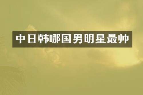 中日韩哪国男明星最帅