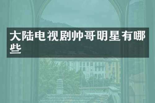 大陆电视剧帅哥明星有哪些