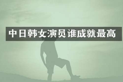 中日韩女演员谁成就最高