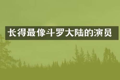长得最像斗罗大陆的演员