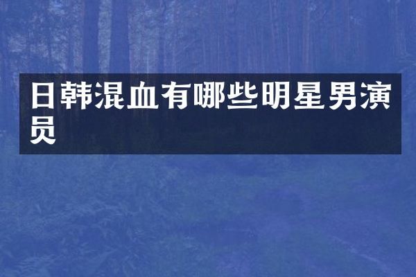日韩混血有哪些明星男演员