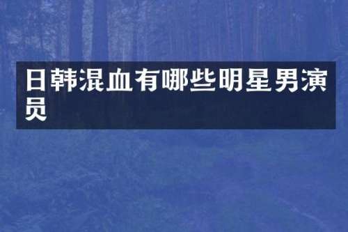日韩混血有哪些明星男演员