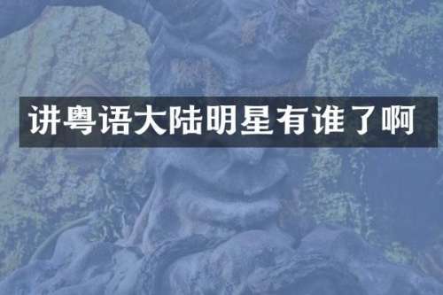 讲粤语大陆明星有谁了啊