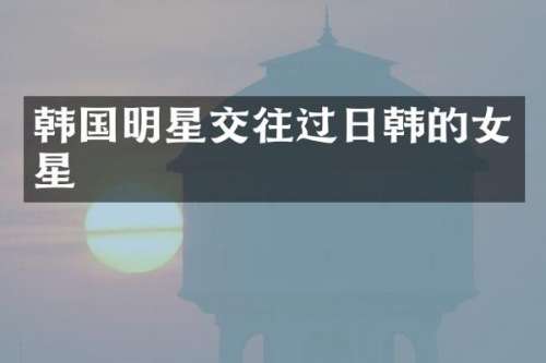 韩国明星交往过日韩的女星