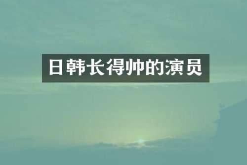 日韩长得帅的演员