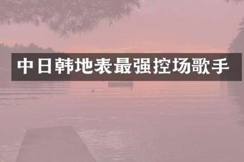 中日韩地表最强控场歌手