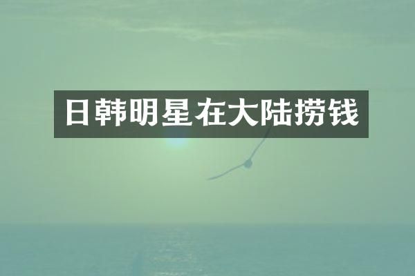 日韩明星在大陆捞钱